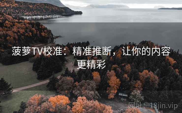菠萝TV校准:精准推断,让你的内容更精彩 菠萝TV校准:精准推断,让你的内容更精彩
