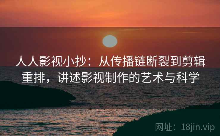 人人影视小抄:从传播链断裂到剪辑重排,讲述影视制作的艺术与科学 人人影视小抄:从传播链断裂到剪辑重排,讲述影视制作的艺术与科学