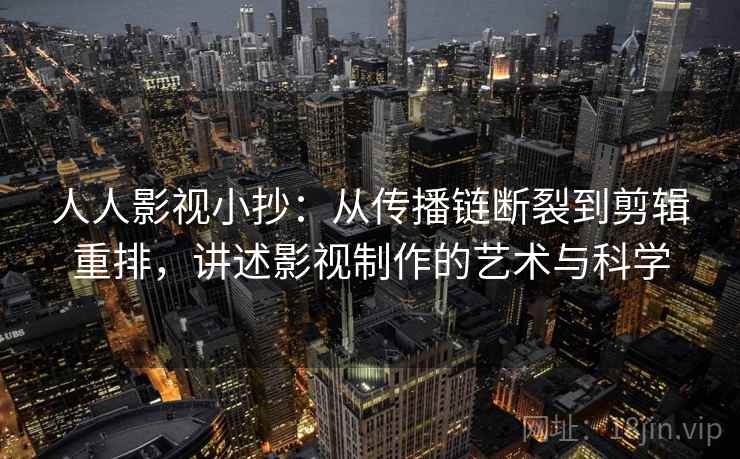 人人影视小抄:从传播链断裂到剪辑重排,讲述影视制作的艺术与科学 人人影视小抄:从传播链断裂到剪辑重排,讲述影视制作的艺术与科学