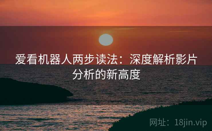 爱看机器人两步读法:深度解析影片分析的新高度 爱看机器人两步读法:深度解析影片分析的新高度