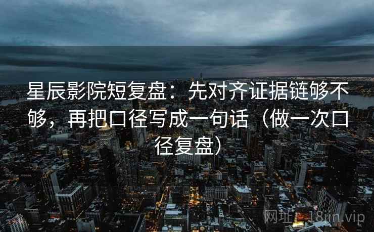 星辰影院短复盘:先对齐证据链够不够,再把口径写成一句话(做一次口径复盘) 星辰影院短复盘:先对齐证据链够不够,再把口径写成一句话(做一次口径复盘)