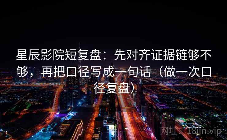 星辰影院短复盘:先对齐证据链够不够,再把口径写成一句话(做一次口径复盘) 星辰影院短复盘:先对齐证据链够不够,再把口径写成一句话(做一次口径复盘)