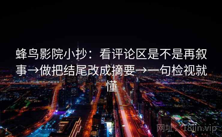 蜂鸟影院小抄:看评论区是不是再叙事→做把结尾改成摘要→一句检视就懂 蜂鸟影院小抄:看评论区是不是再叙事→做把结尾改成摘要→一句检视就懂