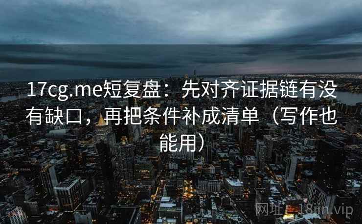 17cg.me短复盘:先对齐证据链有没有缺口,再把条件补成清单(写作也能用) 17cg.me短复盘:先对齐证据链有没有缺口,再把条件补成清单(写作也能用)