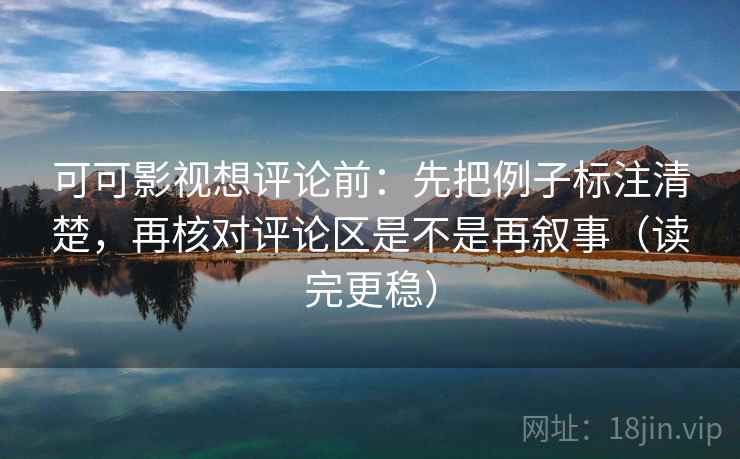 可可影视想评论前:先把例子标注清楚,再核对评论区是不是再叙事(读完更稳) 可可影视想评论前:先把例子标注清楚,再核对评论区是不是再叙事(读完更稳)
