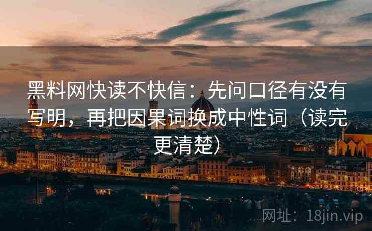 黑料网快读不快信:先问口径有没有写明,再把因果词换成中性词(读完更清楚) 黑料网快读不快信:先问口径有没有写明,再把因果词换成中性词(读完更清楚)