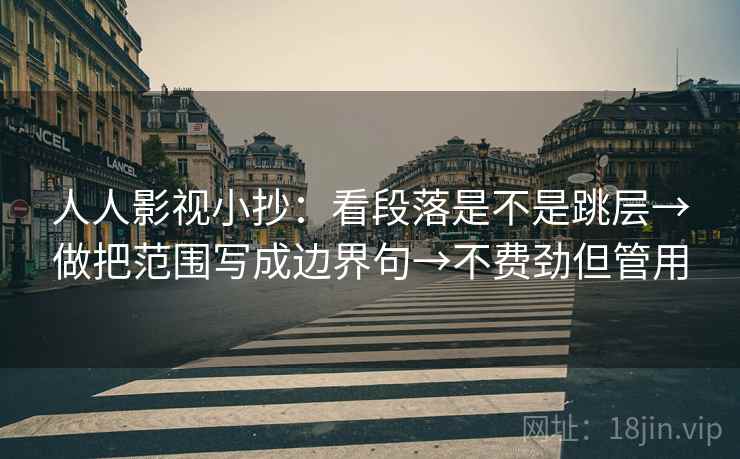 人人影视小抄：看段落是不是跳层→做把范围写成边界句→不费劲但管用