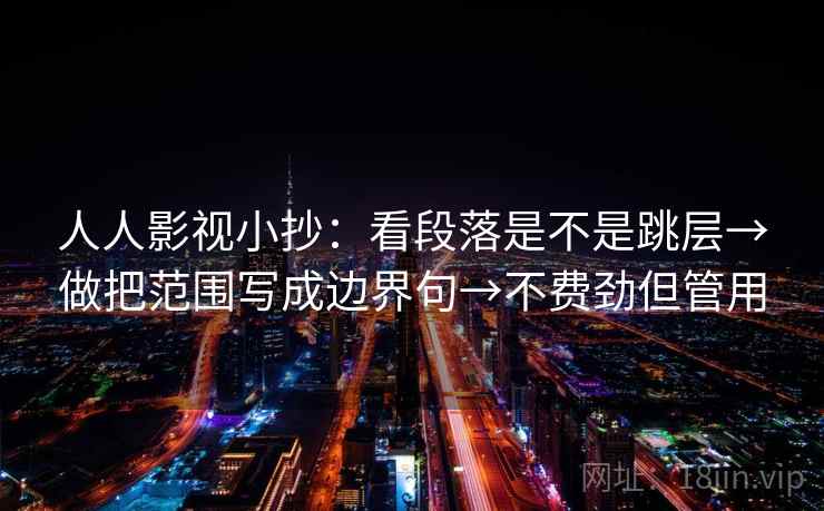人人影视小抄：看段落是不是跳层→做把范围写成边界句→不费劲但管用