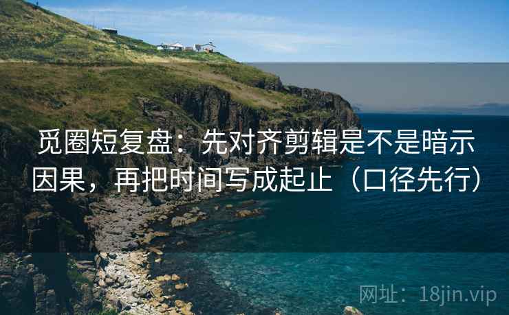 觅圈短复盘:先对齐剪辑是不是暗示因果,再把时间写成起止(口径先行) 觅圈短复盘:先对齐剪辑是不是暗示因果,再把时间写成起止(口径先行)