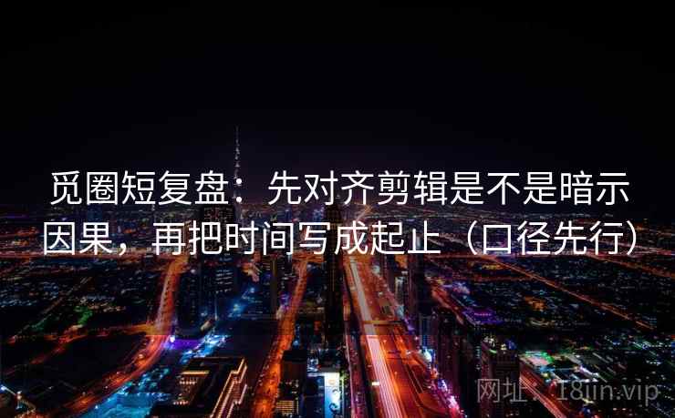 觅圈短复盘:先对齐剪辑是不是暗示因果,再把时间写成起止(口径先行) 觅圈短复盘:先对齐剪辑是不是暗示因果,再把时间写成起止(口径先行)