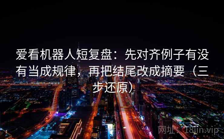 爱看机器人短复盘:先对齐例子有没有当成规律,再把结尾改成摘要(三步还原) 爱看机器人短复盘:先对齐例子有没有当成规律,再把结尾改成摘要(三步还原)