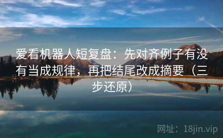 爱看机器人短复盘:先对齐例子有没有当成规律,再把结尾改成摘要(三步还原) 爱看机器人短复盘:先对齐例子有没有当成规律,再把结尾改成摘要(三步还原)