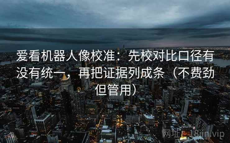 爱看机器人像校准:先校对比口径有没有统一,再把证据列成条(不费劲但管用) 爱看机器人像校准:先校对比口径有没有统一,再把证据列成条(不费劲但管用)