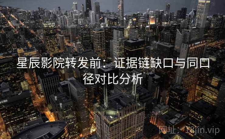 星辰影院转发前:证据链缺口与同口径对比分析 星辰影院转发前:证据链缺口与同口径对比分析