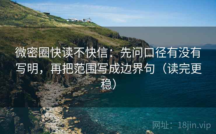 微密圈快读不快信:先问口径有没有写明,再把范围写成边界句(读完更稳) 微密圈快读不快信:先问口径有没有写明,再把范围写成边界句(读完更稳)