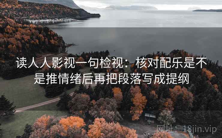 读人人影视一句检视:核对配乐是不是推情绪后再把段落写成提纲 读人人影视一句检视:核对配乐是不是推情绪后再把段落写成提纲