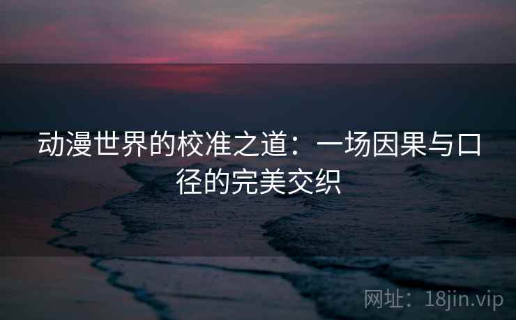 动漫世界的校准之道:一场因果与口径的完美交织 动漫世界的校准之道:一场因果与口径的完美交织