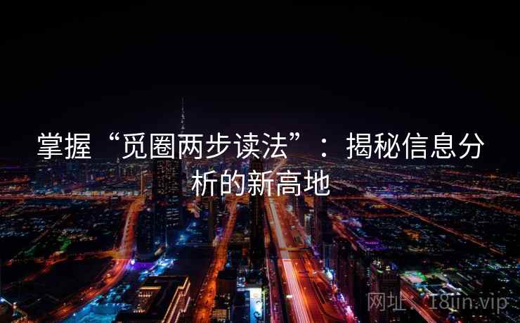 掌握“觅圈两步读法”:揭秘信息分析的新高地 掌握“觅圈两步读法”:揭秘信息分析的新高地