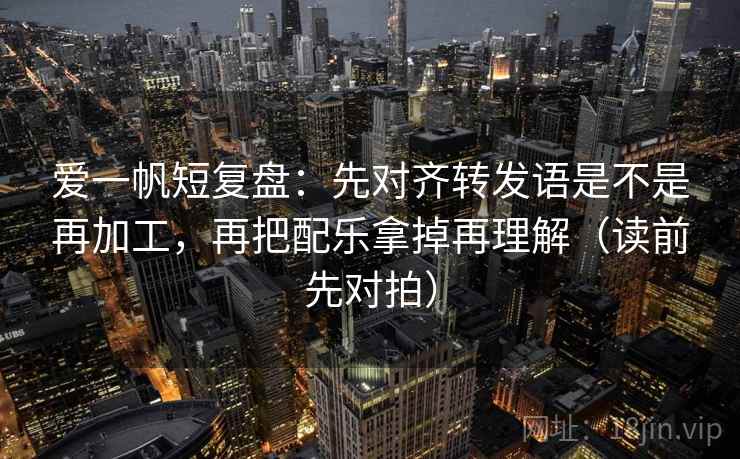 爱一帆短复盘:先对齐转发语是不是再加工,再把配乐拿掉再理解(读前先对拍) 爱一帆短复盘:先对齐转发语是不是再加工,再把配乐拿掉再理解(读前先对拍)