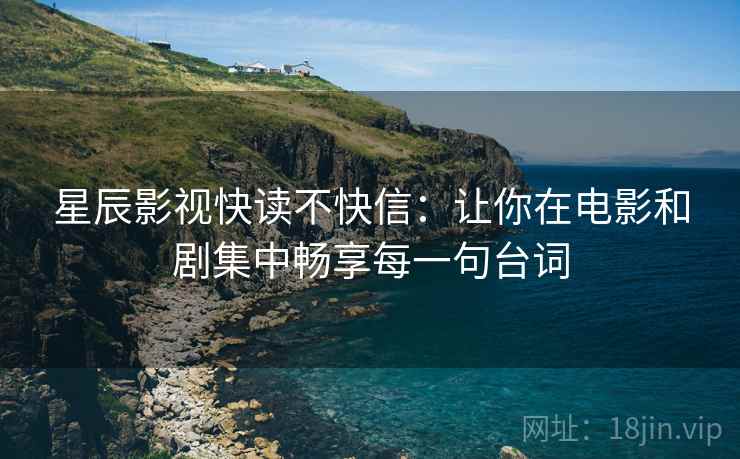 星辰影视快读不快信:让你在电影和剧集中畅享每一句台词 星辰影视快读不快信:让你在电影和剧集中畅享每一句台词