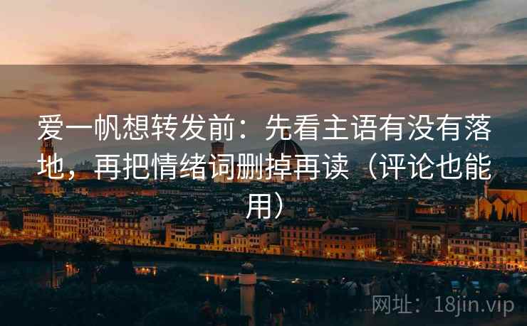 爱一帆想转发前:先看主语有没有落地,再把情绪词删掉再读(评论也能用) 爱一帆想转发前:先看主语有没有落地,再把情绪词删掉再读(评论也能用)