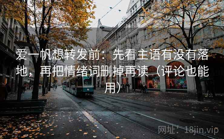 爱一帆想转发前:先看主语有没有落地,再把情绪词删掉再读(评论也能用) 爱一帆想转发前:先看主语有没有落地,再把情绪词删掉再读(评论也能用)