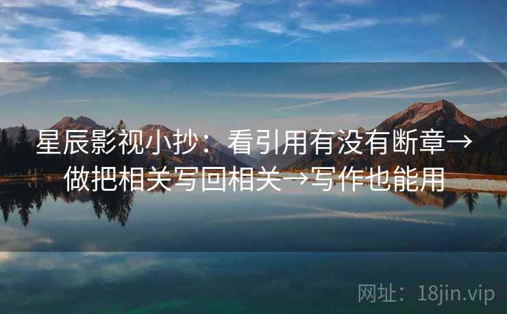 星辰影视小抄:看引用有没有断章→做把相关写回相关→写作也能用 星辰影视小抄:看引用有没有断章→做把相关写回相关→写作也能用