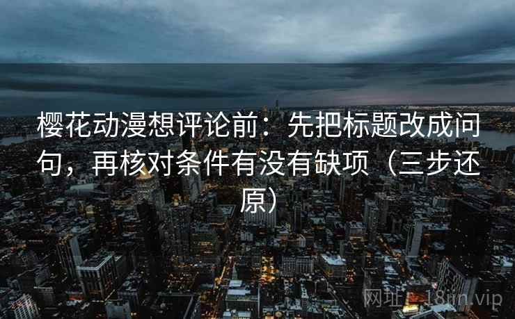 樱花动漫想评论前:先把标题改成问句,再核对条件有没有缺项(三步还原) 樱花动漫想评论前:先把标题改成问句,再核对条件有没有缺项(三步还原)