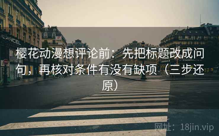 樱花动漫想评论前:先把标题改成问句,再核对条件有没有缺项(三步还原) 樱花动漫想评论前:先把标题改成问句,再核对条件有没有缺项(三步还原)