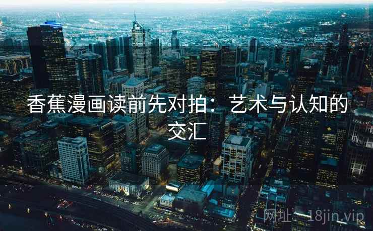 香蕉漫画读前先对拍:艺术与认知的交汇 香蕉漫画读前先对拍:艺术与认知的交汇