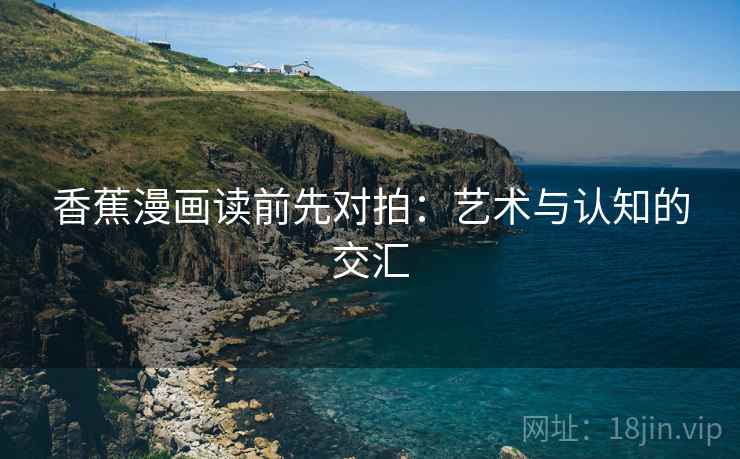 香蕉漫画读前先对拍:艺术与认知的交汇 香蕉漫画读前先对拍:艺术与认知的交汇