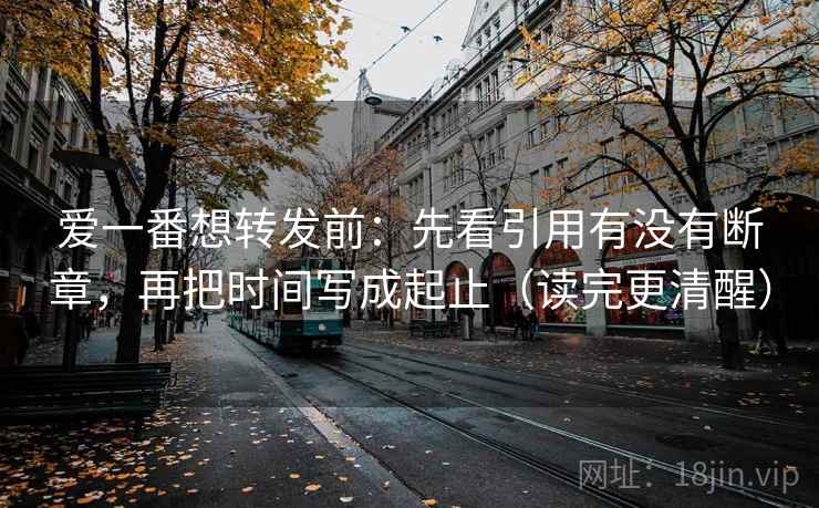 爱一番想转发前:先看引用有没有断章,再把时间写成起止(读完更清醒) 爱一番想转发前:先看引用有没有断章,再把时间写成起止(读完更清醒)