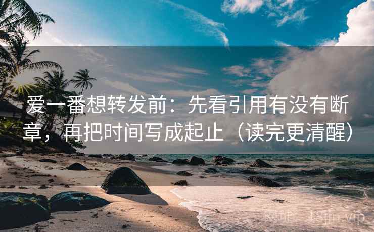 爱一番想转发前:先看引用有没有断章,再把时间写成起止(读完更清醒) 爱一番想转发前:先看引用有没有断章,再把时间写成起止(读完更清醒)
