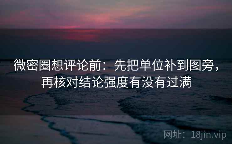 微密圈想评论前:先把单位补到图旁,再核对结论强度有没有过满 微密圈想评论前:先把单位补到图旁,再核对结论强度有没有过满