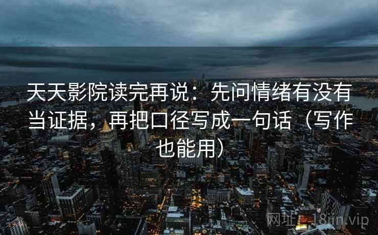 天天影院读完再说:先问情绪有没有当证据,再把口径写成一句话(写作也能用) 天天影院读完再说:先问情绪有没有当证据,再把口径写成一句话(写作也能用)