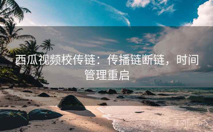 西瓜视频校传链:传播链断链,时间管理重启 西瓜视频校传链:传播链断链,时间管理重启