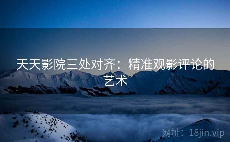 天天影院三处对齐:精准观影评论的艺术 天天影院三处对齐:精准观影评论的艺术