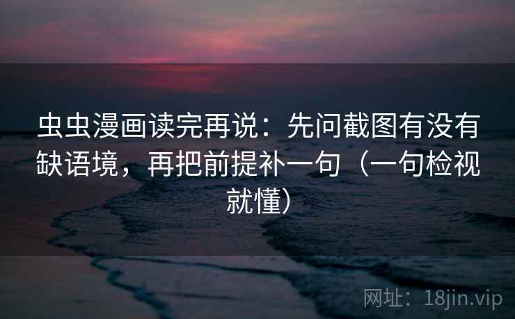 虫虫漫画读完再说:先问截图有没有缺语境,再把前提补一句(一句检视就懂) 虫虫漫画读完再说:先问截图有没有缺语境,再把前提补一句(一句检视就懂)