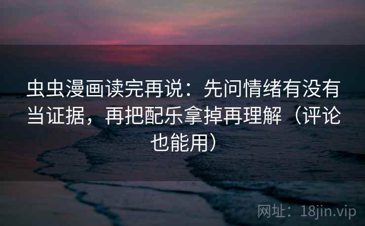 虫虫漫画读完再说:先问情绪有没有当证据,再把配乐拿掉再理解(评论也能用) 虫虫漫画读完再说:先问情绪有没有当证据,再把配乐拿掉再理解(评论也能用)