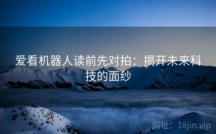 爱看机器人读前先对拍:揭开未来科技的面纱 爱看机器人读前先对拍:揭开未来科技的面纱
