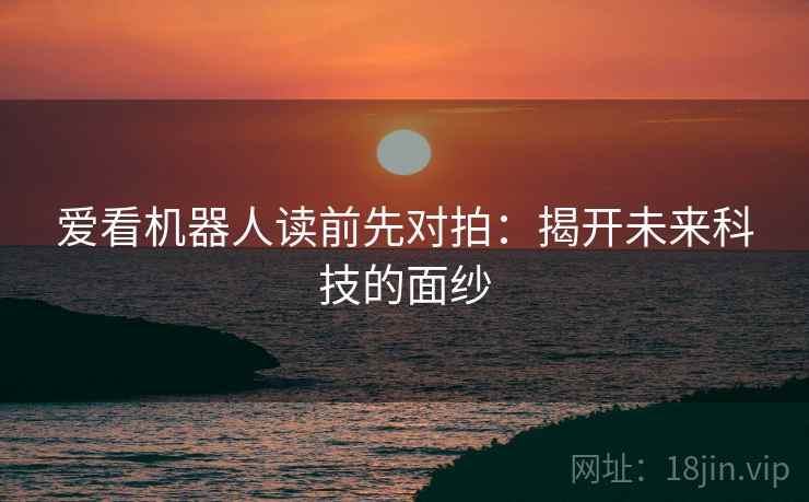 爱看机器人读前先对拍:揭开未来科技的面纱 爱看机器人读前先对拍:揭开未来科技的面纱