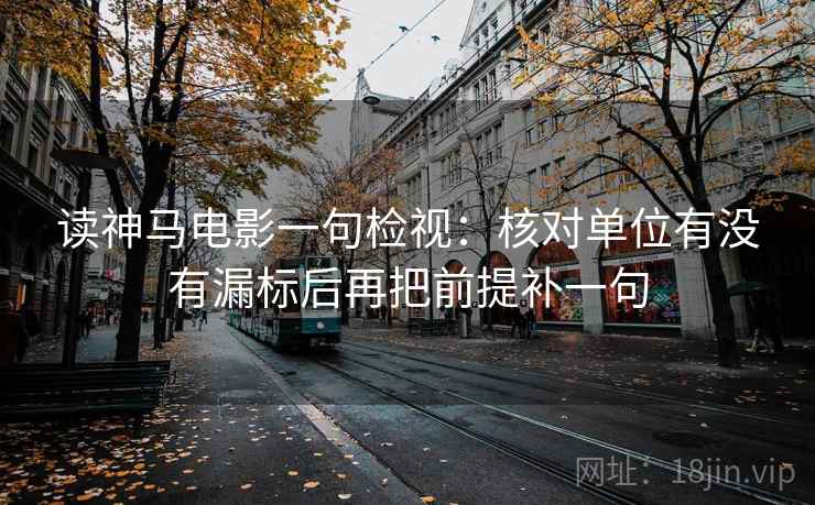 读神马电影一句检视:核对单位有没有漏标后再把前提补一句 读神马电影一句检视:核对单位有没有漏标后再把前提补一句