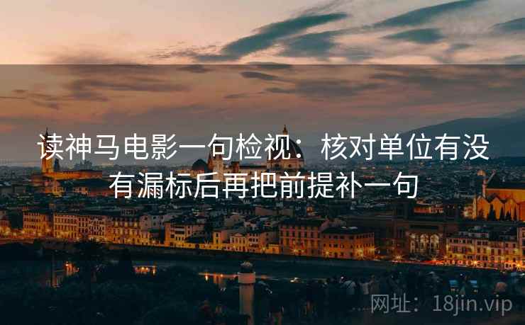 读神马电影一句检视:核对单位有没有漏标后再把前提补一句 读神马电影一句检视:核对单位有没有漏标后再把前提补一句