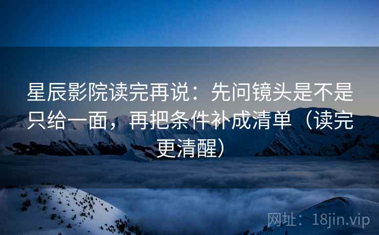 星辰影院读完再说:先问镜头是不是只给一面,再把条件补成清单(读完更清醒) 星辰影院读完再说:先问镜头是不是只给一面,再把条件补成清单(读完更清醒)