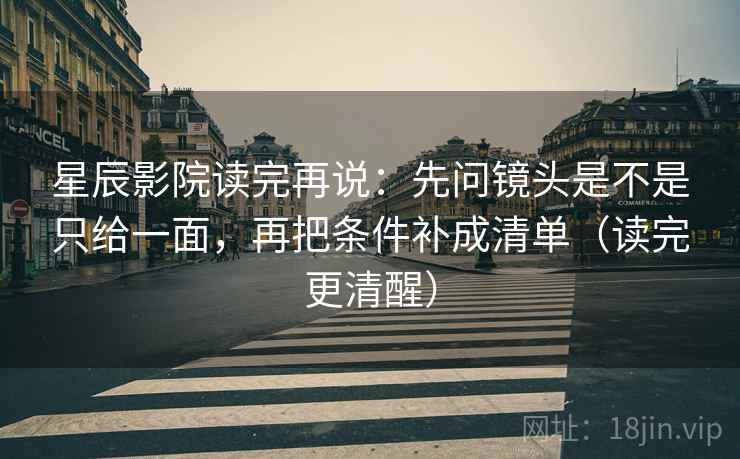 星辰影院读完再说:先问镜头是不是只给一面,再把条件补成清单(读完更清醒) 星辰影院读完再说:先问镜头是不是只给一面,再把条件补成清单(读完更清醒)