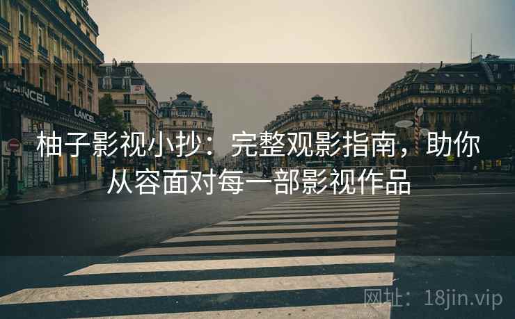 柚子影视小抄:完整观影指南,助你从容面对每一部影视作品 柚子影视小抄:完整观影指南,助你从容面对每一部影视作品