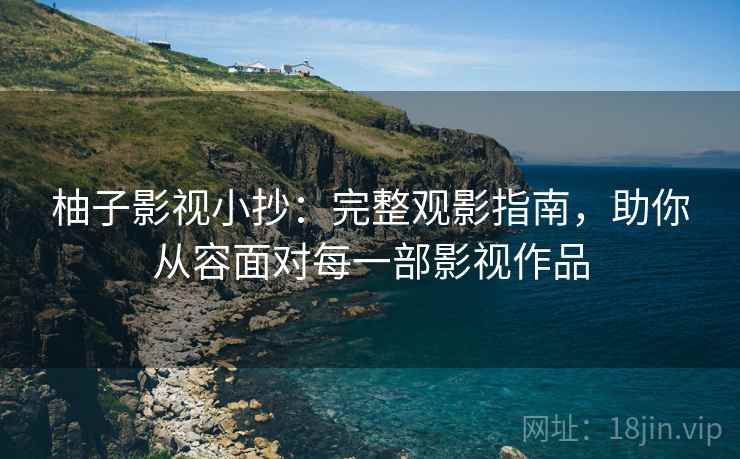 柚子影视小抄:完整观影指南,助你从容面对每一部影视作品 柚子影视小抄:完整观影指南,助你从容面对每一部影视作品