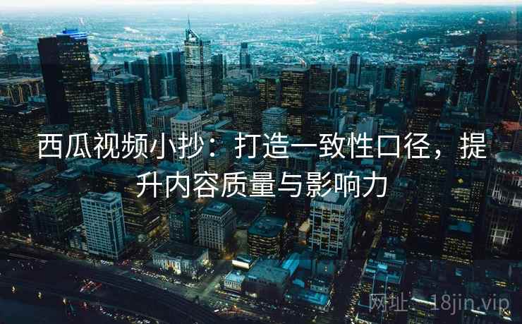 西瓜视频小抄:打造一致性口径,提升内容质量与影响力 西瓜视频小抄:打造一致性口径,提升内容质量与影响力