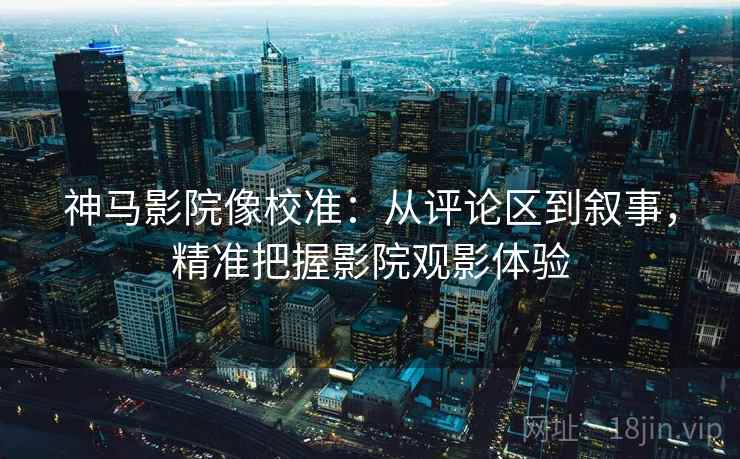 神马影院像校准:从评论区到叙事,精准把握影院观影体验 神马影院像校准:从评论区到叙事,精准把握影院观影体验