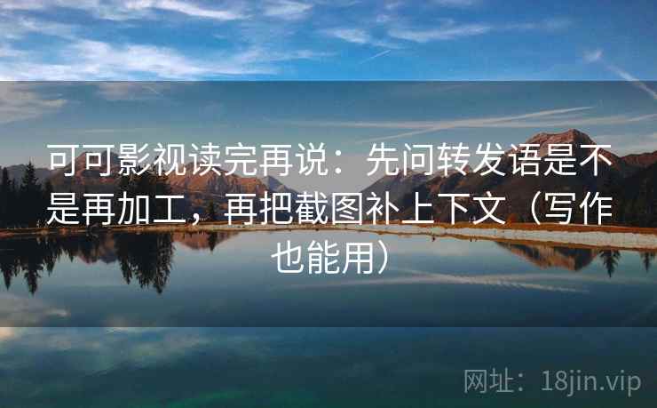 可可影视读完再说:先问转发语是不是再加工,再把截图补上下文(写作也能用) 可可影视读完再说:先问转发语是不是再加工,再把截图补上下文(写作也能用)